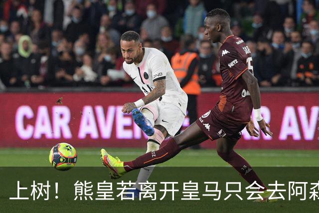 上树！熊皇若离开皇马只会去阿森纳 索要1500万忠诚奖遭弗爷拒绝