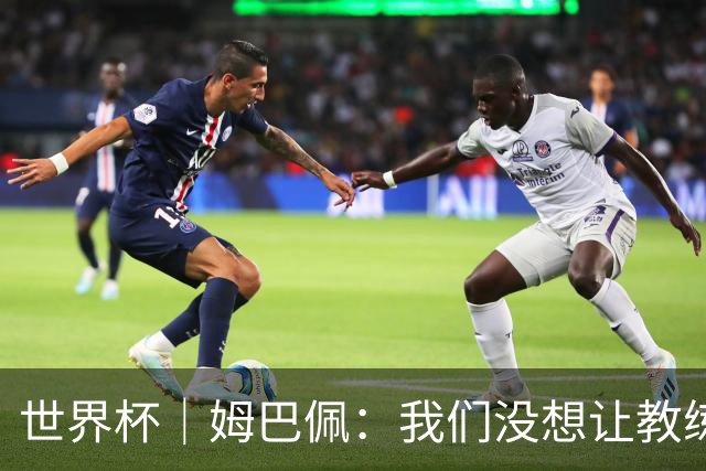 世界杯｜姆巴佩：我们没想让教练失望