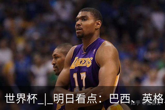 世界杯 | 明日看点：巴西、英格兰力争破“魔咒”