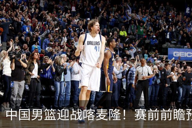 中国男篮迎战喀麦隆！赛前前瞻预测，中国队有望拿下大胜，理由有以下四点