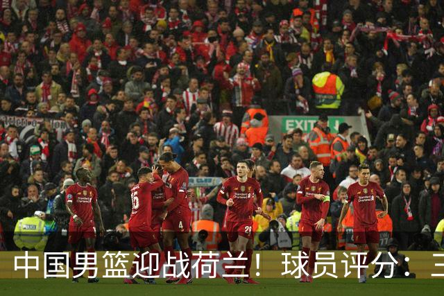 中国男篮迎战荷兰！球员评分：三人满分、五人合格、四人状态不佳