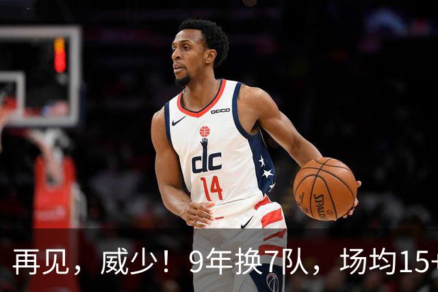 再见，威少！9年换7队，场均15+5+7也找不到工作，真要被逼去欧洲啊
