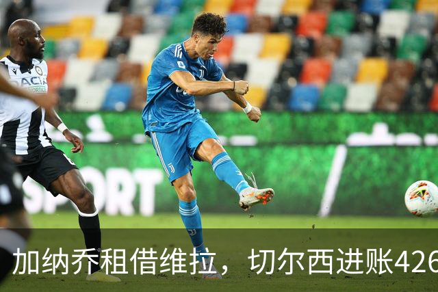 加纳乔租借维拉，切尔西进账4260万镑；罗杰斯1.17亿反向加盟