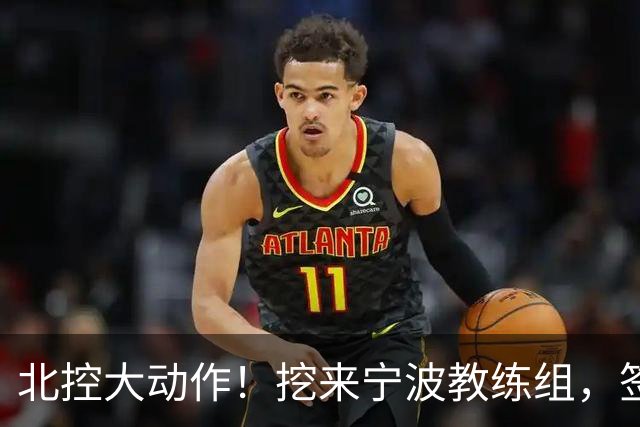 北控大动作！挖来宁波教练组，签场均20+10大外援，又引进一国手
