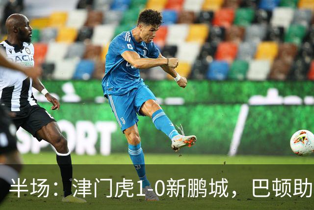 半场：津门虎1-0新鹏城，巴顿助攻谢蒂内单刀破门