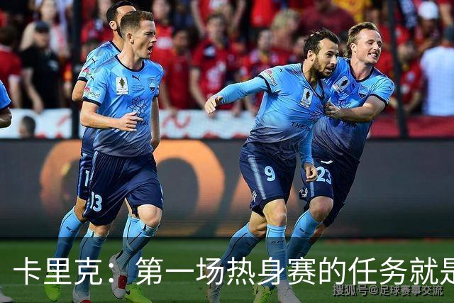 卡里克：第一场热身赛的任务就是完成比赛，没人受伤就很重要