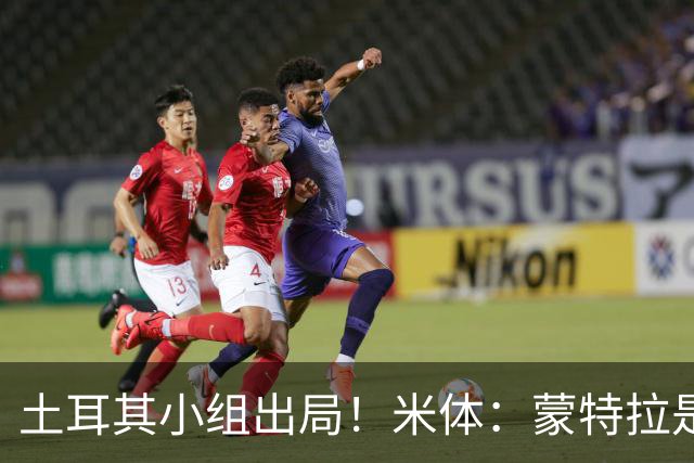 土耳其小组出局！米体：蒙特拉是否下课还有待观察，但他不会辞职