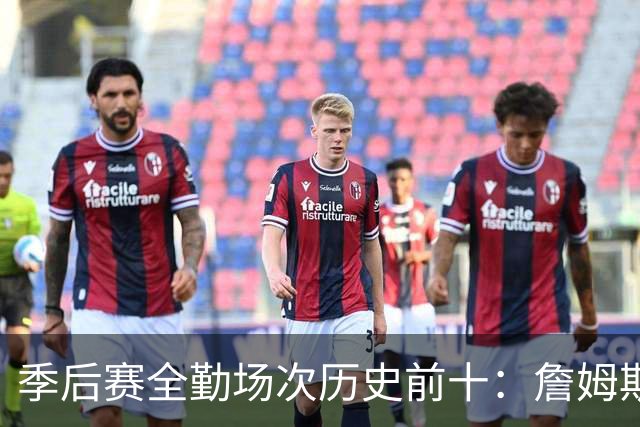 季后赛全勤场次历史前十：詹姆斯302场第一 帕克霍里邓肯马龙前五