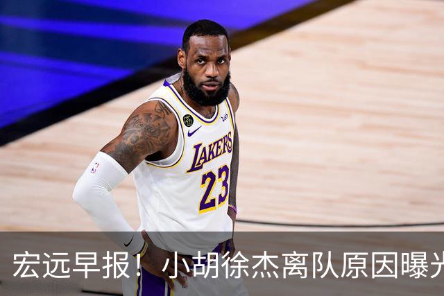 宏远早报！小胡徐杰离队原因曝光，崔永熙获肯定，全力引进大外援！