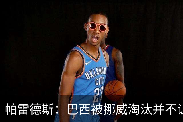 帕雷德斯：巴西被挪威淘汰并不让我惊讶，现在没有容易对付的比赛