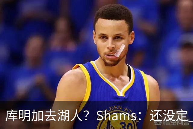 库明加去湖人？Shams：还没定 骑士等多队仍是潜在追求者