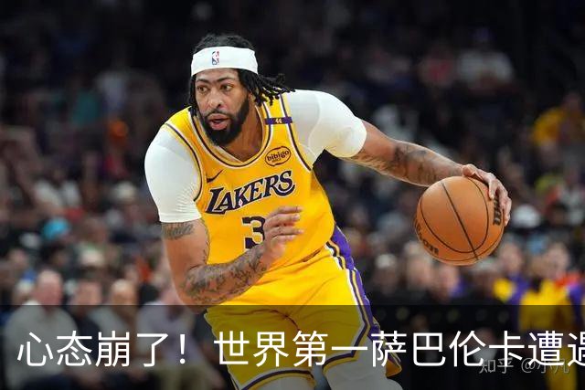 心态崩了！世界第一萨巴伦卡遭遇超级逆转：想放弃网球！
