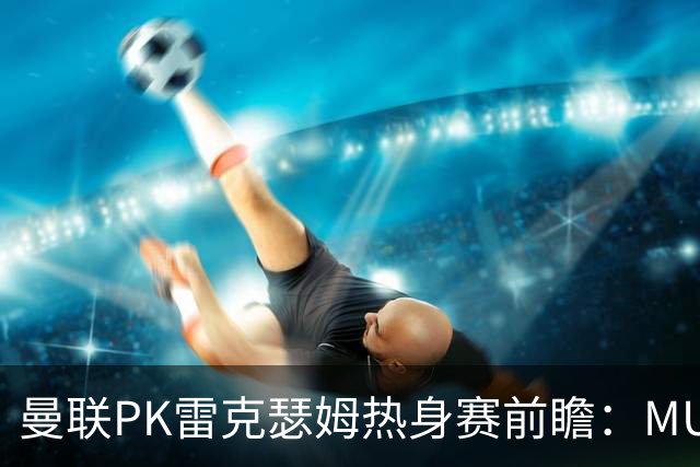 曼联PK雷克瑟姆热身赛前瞻：MUTV独家直播，卡里克挂帅引关注