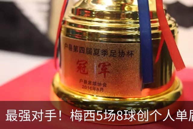 最强对手！梅西5场8球创个人单届新高，姆巴佩6场8球追平生涯最佳