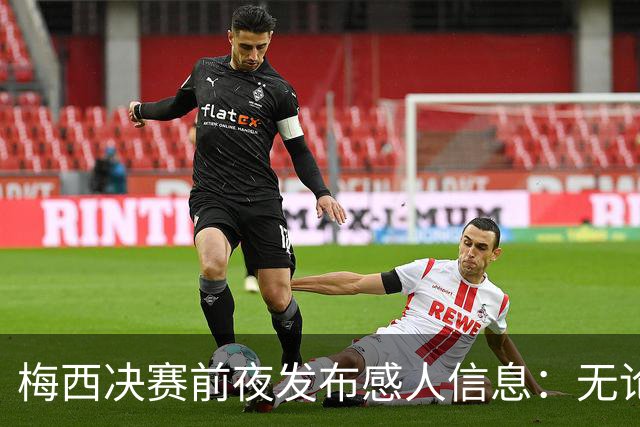 梅西决赛前夜发布感人信息：无论明天发生什么，这支球队已书写历史