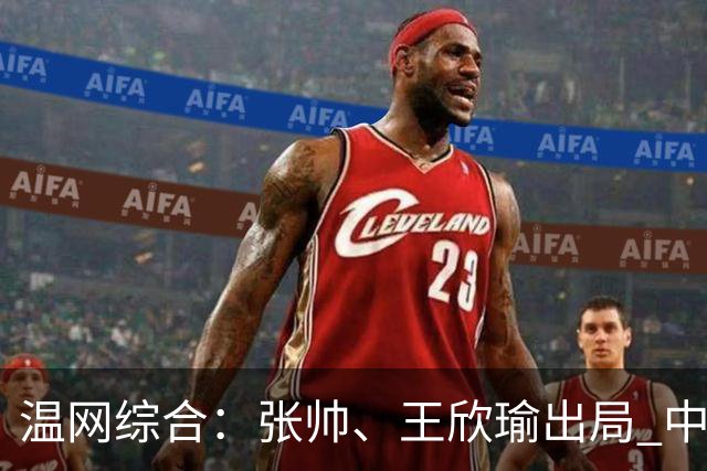 温网综合：张帅、王欣瑜出局 中国军团单打无缘32强