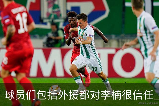 球员们包括外援都对李楠很信任 许利民将负责球队整体方向&青训等