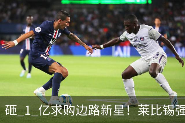 砸 1 亿求购边路新星！莱比锡强硬锁先签后租，切尔西引援遇巨大阻碍