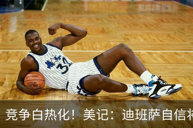 竞争白热化！美记：迪班萨自信将力压彼得森当选状元！
