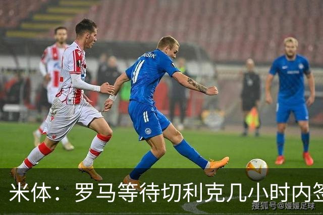 米体：罗马等待切利克几小时内签署续约合同，但球员选择加盟尤文