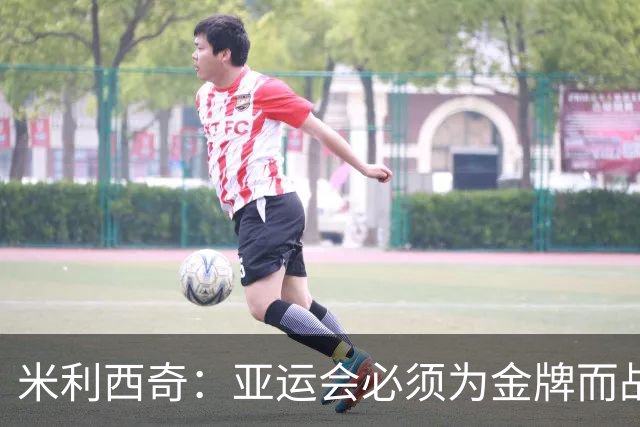 米利西奇：亚运会必须为金牌而战，在亚洲我们不惧怕任何对手