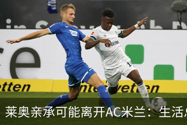 莱奥亲承可能离开AC米兰：生活总有其他追求，愿尝试新体验