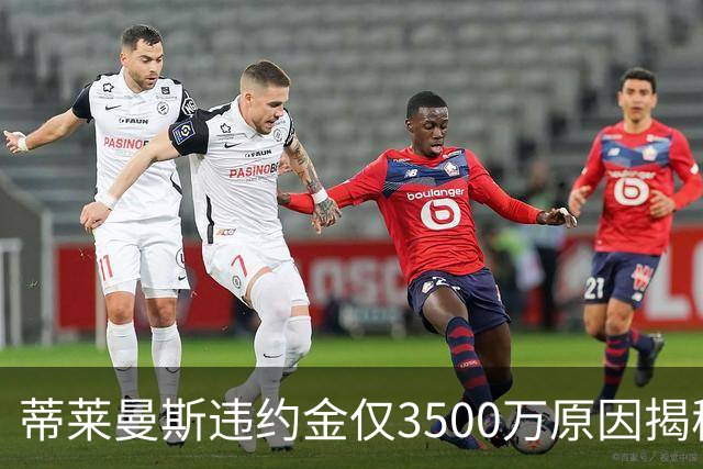 蒂莱曼斯违约金仅3500万原因揭秘！维拉报复曼联，怒抢三潜在目标