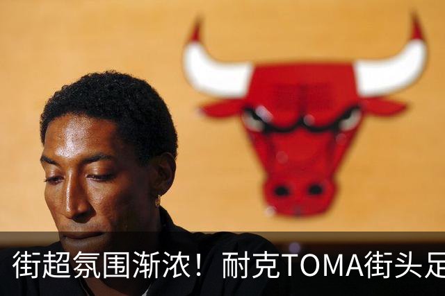 街超氛围渐浓！耐克TOMA街头足球全国总决赛即将开赛