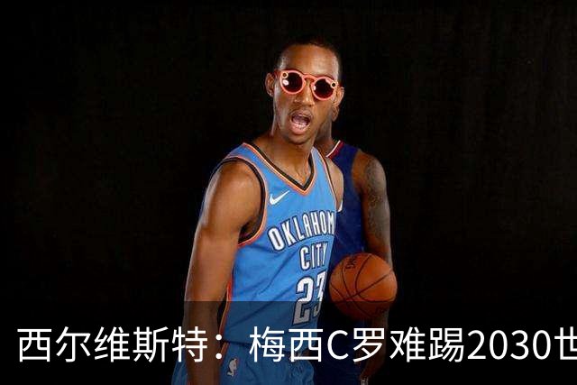 西尔维斯特：梅西C罗难踢2030世界杯，体能要求太高