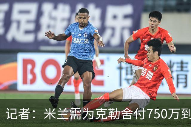 记者：米兰需为克勒舍付750万到1000万解约金，伊布必须退居幕后