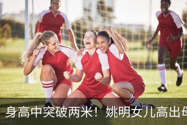 身高中突破两米！姚明女儿高出母亲叶莉半个头，未来会选择哪个国家的国籍？