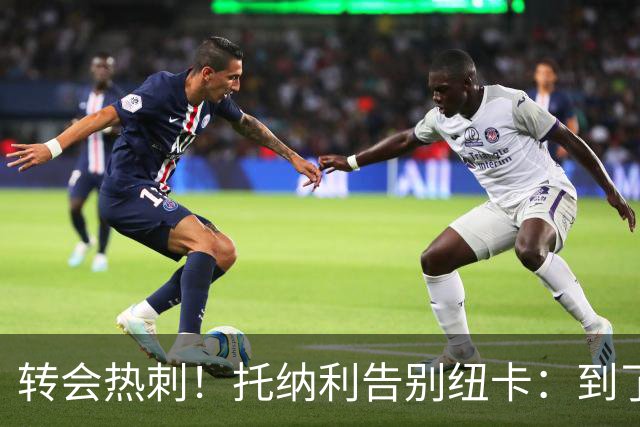 转会热刺！托纳利告别纽卡：到了说再见的时候，永远珍藏这段回忆