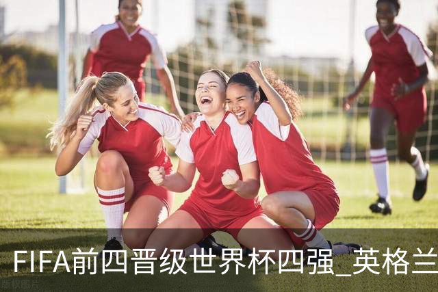 FIFA前四晋级世界杯四强 英格兰阿根廷上演“宿敌之战”