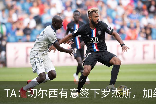 TA：切尔西有意签下罗杰斯，加纳乔、吉乌、巴迪亚西勒等可能离队